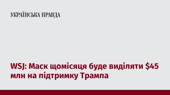 WSJ: Маск щомісяця буде виділяти $45 млн на підтримку Трампа 